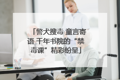 警犬搜毒 童言寄语 千年书院的“禁毒课”精彩纷呈