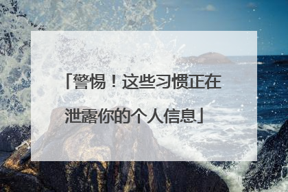 警惕！这些习惯正在泄露你的个人信息