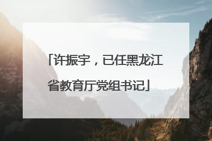 许振宇，已任黑龙江省教育厅党组书记