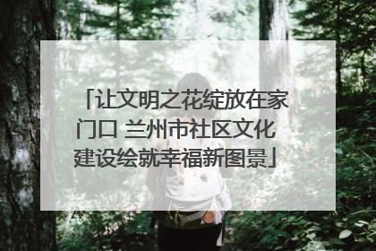 让文明之花绽放在家门口 兰州市社区文化建设绘就幸福新图景