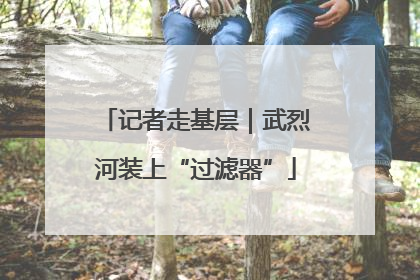 记者走基层｜武烈河装上“过滤器”
