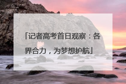 记者高考首日观察：各界合力，为梦想护航