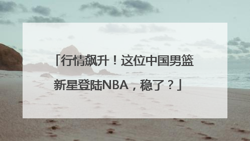 行情飙升！这位中国男篮新星登陆NBA，稳了？