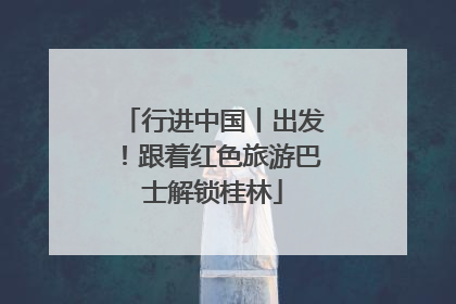 行进中国丨出发！跟着红色旅游巴士解锁桂林