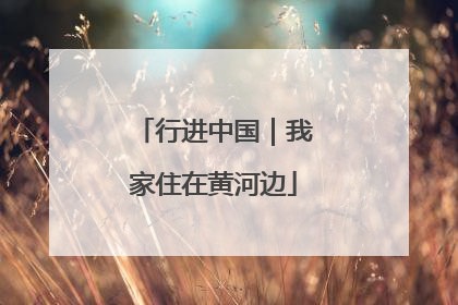 行进中国｜我家住在黄河边