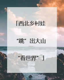 西北乡村娃“跳”出大山“看世界”