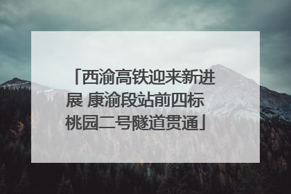 西渝高铁迎来新进展 康渝段站前四标桃园二号隧道贯通