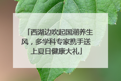 西湖边吹起国潮养生风，多学科专家携手送上夏日健康大礼