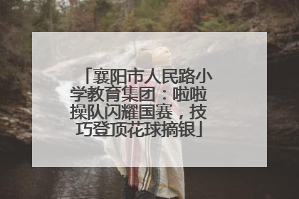 襄阳市人民路小学教育集团：啦啦操队闪耀国赛，技巧登顶花球摘银