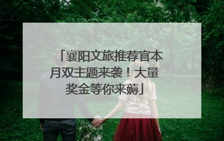 襄阳文旅推荐官本月双主题来袭！大量奖金等你来薅
