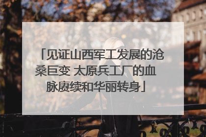见证山西军工发展的沧桑巨变 太原兵工厂的血脉赓续和华丽转身