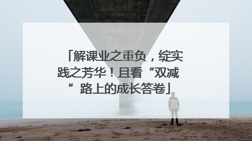 解课业之重负，绽实践之芳华！且看“双减”路上的成长答卷