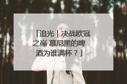 追光｜决战欧冠之巅 慕尼黑的啤酒为谁满杯？