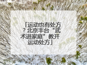 运动也有处方？北京丰台“武术进家庭”教开运动处方