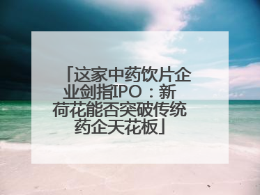 这家中药饮片企业剑指IPO：新荷花能否突破传统药企天花板