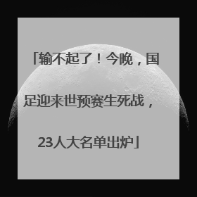 输不起了！今晚，国足迎来世预赛生死战，23人大名单出炉