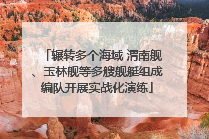 辗转多个海域 渭南舰、玉林舰等多艘舰艇组成编队开展实战化演练