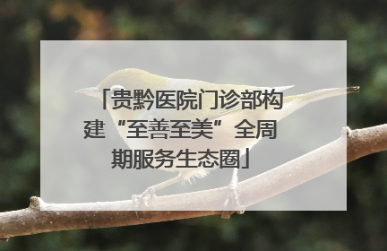 贵黔医院门诊部构建“至善至美”全周期服务生态圈