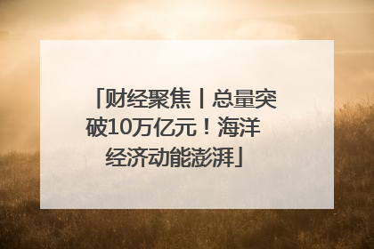 财经聚焦丨总量突破10万亿元！海洋经济动能澎湃