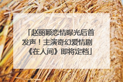 赵丽颖恋情曝光后首发声！主演奇幻爱情剧《在人间》即将定档