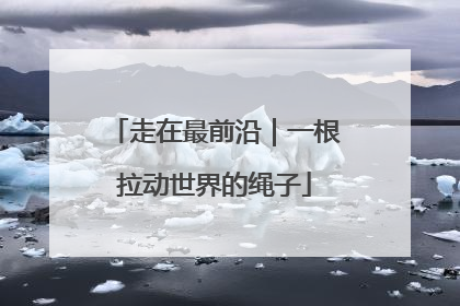 走在最前沿｜一根拉动世界的绳子