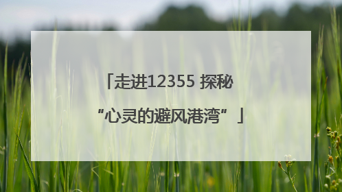 走进12355 探秘“心灵的避风港湾”