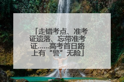 走错考点、准考证遗落、忘带准考证……高考首日路上有“警”无险