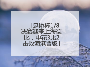 足协杯1/8决赛迎来上海德比，申花3比2击败海港晋级