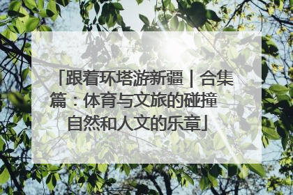 跟着环塔游新疆｜合集篇：体育与文旅的碰撞 自然和人文的乐章