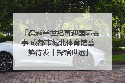 跨越半世纪再迎国际赛事 成都市城北体育馆蓄势待发丨探馆世运