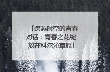 跨越时空的青春对话：青春之花绽放在科尔沁草原