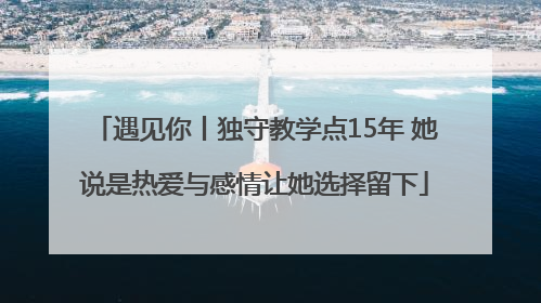 遇见你丨独守教学点15年 她说是热爱与感情让她选择留下