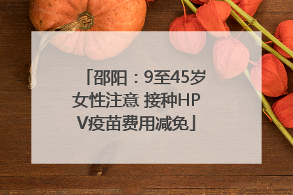 邵阳：9至45岁女性注意 接种HPV疫苗费用减免