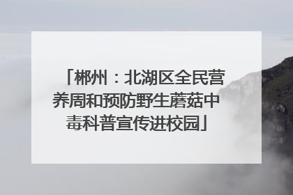 郴州：北湖区全民营养周和预防野生蘑菇中毒科普宣传进校园