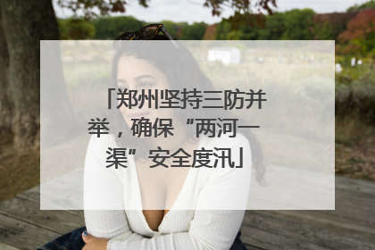 郑州坚持三防并举,确保“两河一渠”安全度汛