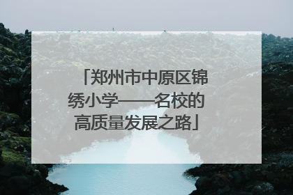郑州市中原区锦绣小学——名校的高质量发展之路