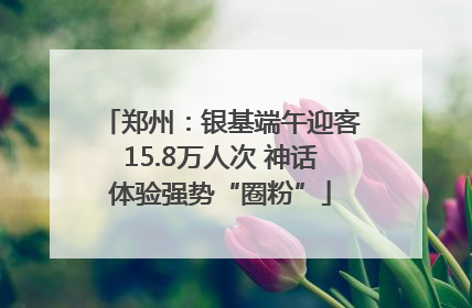 郑州：银基端午迎客15.8万人次 神话体验强势“圈粉”