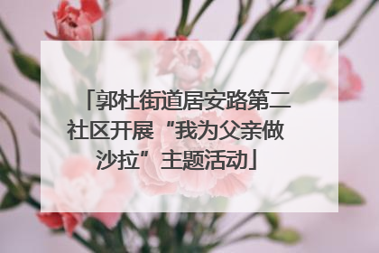 郭杜街道居安路第二社区开展“我为父亲做沙拉”主题活动