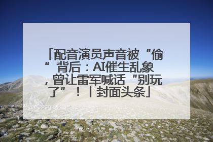 配音演员声音被“偷”背后：AI催生乱象，曾让雷军喊话“别玩了”！丨封面头条