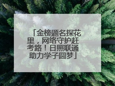 金榜题名探花里，网络守护赶考路！日照联通助力学子圆梦