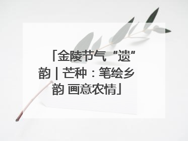 金陵节气“遗”韵｜芒种：笔绘乡韵 画意农情