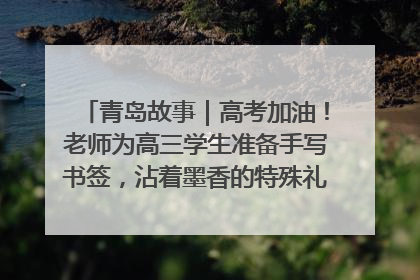 青岛故事｜高考加油！老师为高三学生准备手写书签，沾着墨香的特殊礼物有满满的祝福