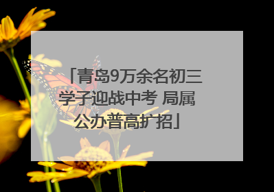 青岛9万余名初三学子迎战中考 局属公办普高扩招