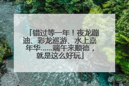 错过等一年！夜龙蹦迪、彩龙巡游、水上嘉年华……端午来顺德，就是这么好玩