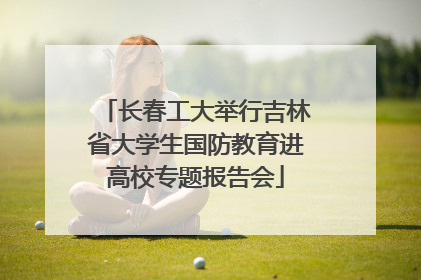 长春工大举行吉林省大学生国防教育进高校专题报告会