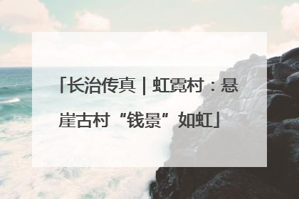 长治传真｜虹霓村：悬崖古村“钱景”如虹