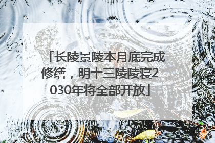 长陵景陵本月底完成修缮，明十三陵陵寝2030年将全部开放