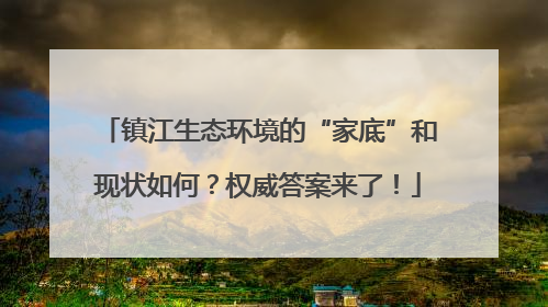 镇江生态环境的“家底”和现状如何？权威答案来了！