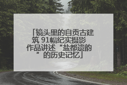 镜头里的自贡古建筑 91幅纪实摄影作品讲述“盐都遗韵”的历史记忆