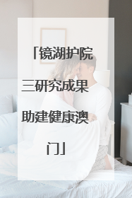 镜湖护院三研究成果助建健康澳门